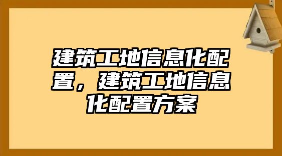 建筑工地信息化配置，建筑工地信息化配置方案