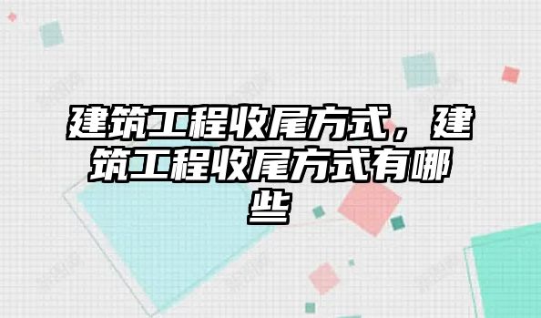 建筑工程收尾方式，建筑工程收尾方式有哪些