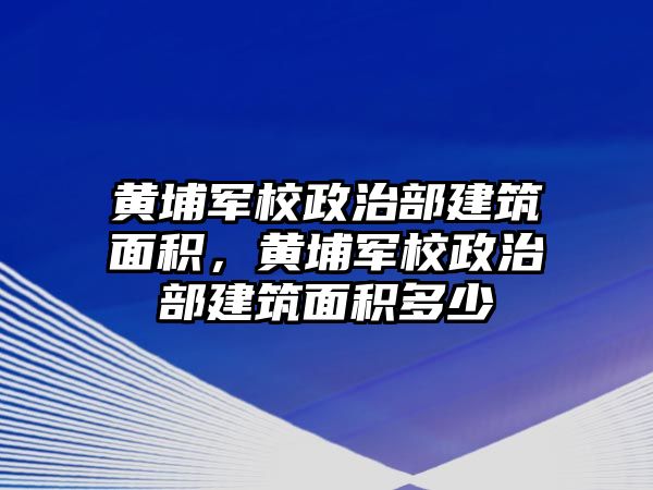 黃埔軍校政治部建筑面積，黃埔軍校政治部建筑面積多少