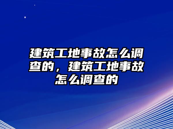 建筑工地事故怎么調(diào)查的，建筑工地事故怎么調(diào)查的