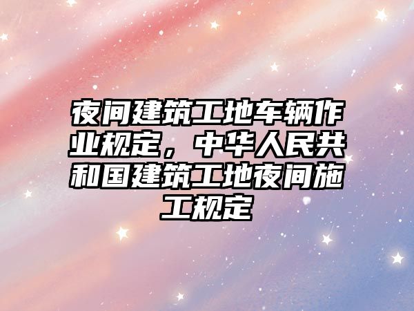 夜間建筑工地車輛作業(yè)規(guī)定，中華人民共和國(guó)建筑工地夜間施工規(guī)定