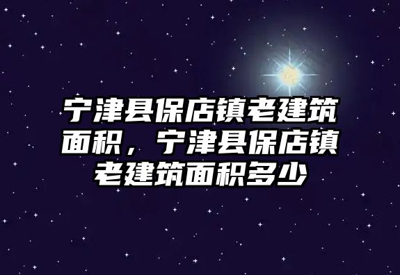 寧津縣保店鎮(zhèn)老建筑面積，寧津縣保店鎮(zhèn)老建筑面積多少