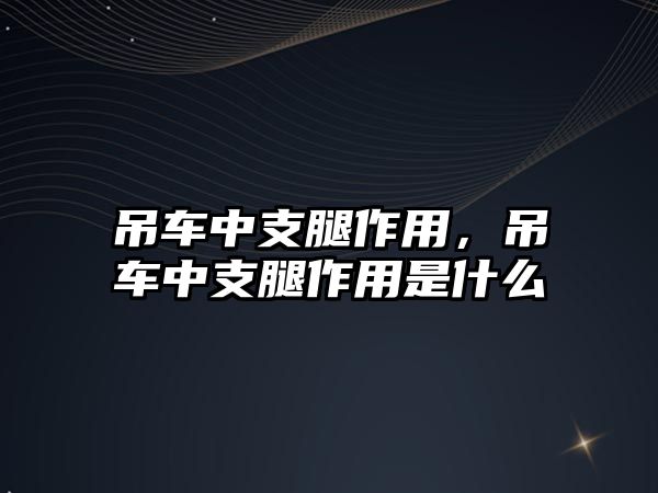 吊車中支腿作用，吊車中支腿作用是什么