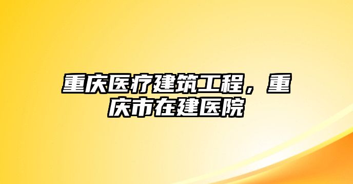 重慶醫(yī)療建筑工程，重慶市在建醫(yī)院