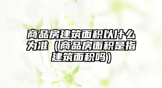 商品房建筑面積以什么為準（商品房面積是指建筑面積嗎）