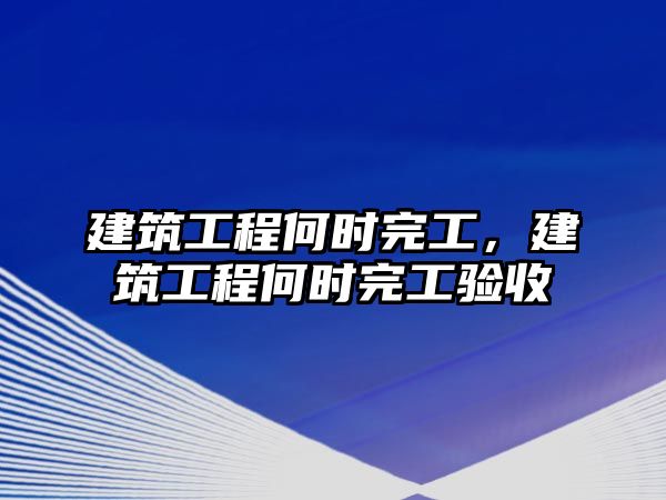 建筑工程何時(shí)完工，建筑工程何時(shí)完工驗(yàn)收