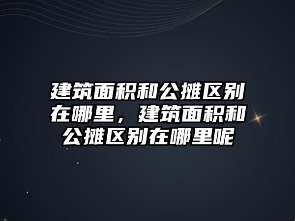 建筑面積和公攤區(qū)別在哪里，建筑面積和公攤區(qū)別在哪里呢