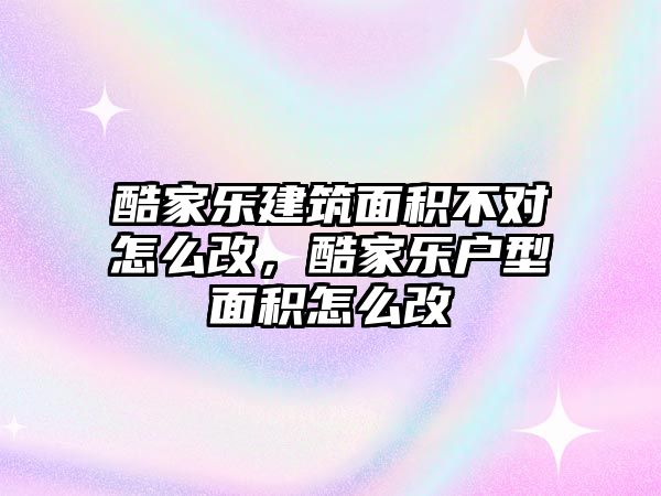 酷家樂建筑面積不對怎么改，酷家樂戶型面積怎么改