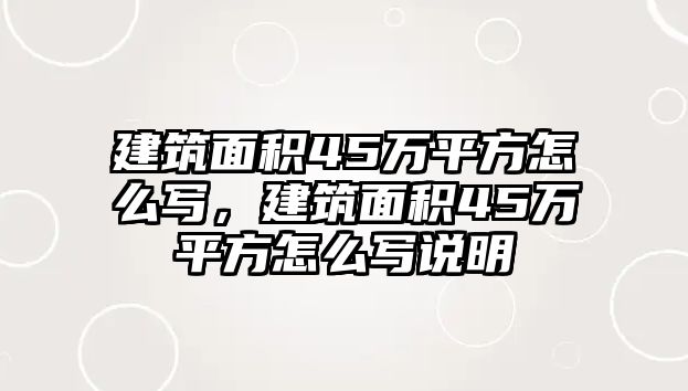 建筑面積45萬平方怎么寫，建筑面積45萬平方怎么寫說明