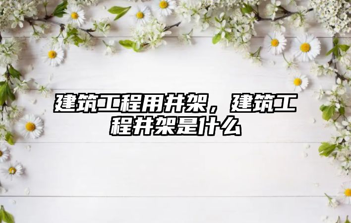 建筑工程用井架，建筑工程井架是什么