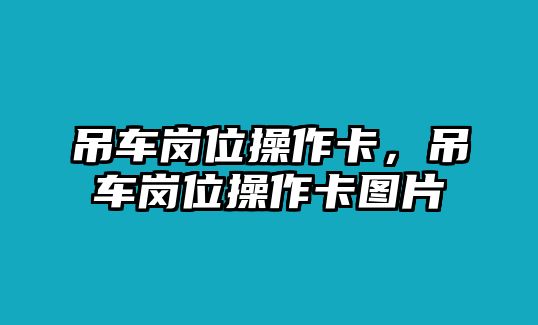 吊車(chē)崗位操作卡，吊車(chē)崗位操作卡圖片