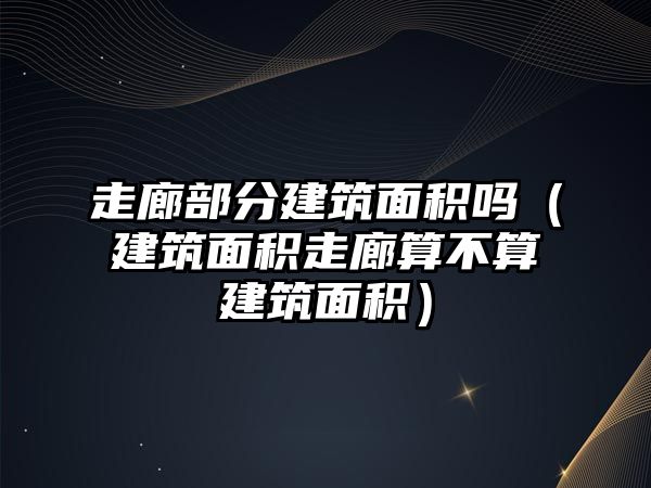 走廊部分建筑面積嗎（建筑面積走廊算不算建筑面積）