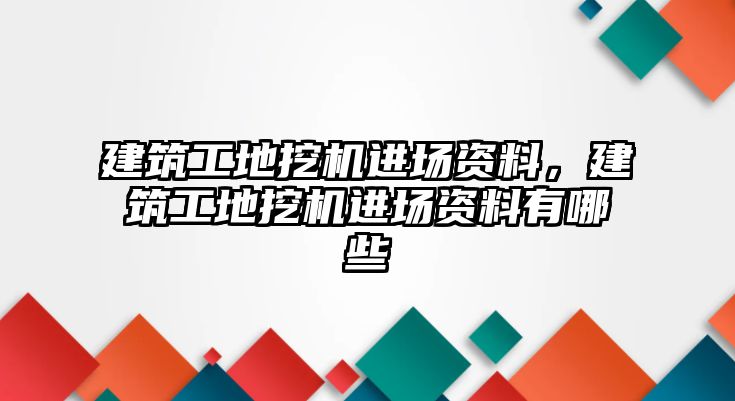 建筑工地挖機(jī)進(jìn)場資料，建筑工地挖機(jī)進(jìn)場資料有哪些