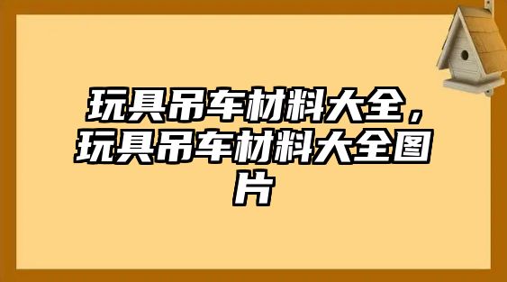 玩具吊車材料大全，玩具吊車材料大全圖片