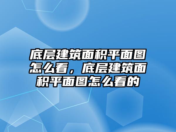 底層建筑面積平面圖怎么看，底層建筑面積平面圖怎么看的