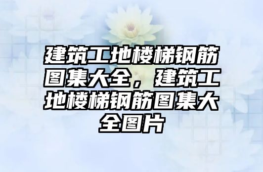 建筑工地樓梯鋼筋圖集大全，建筑工地樓梯鋼筋圖集大全圖片