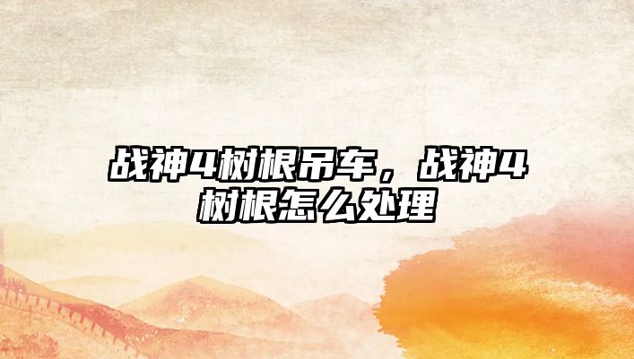 戰(zhàn)神4樹根吊車，戰(zhàn)神4樹根怎么處理