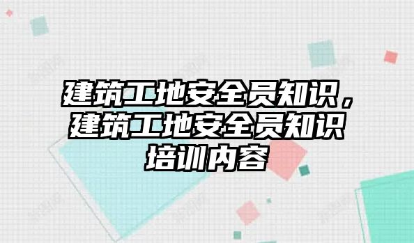 建筑工地安全員知識(shí)，建筑工地安全員知識(shí)培訓(xùn)內(nèi)容