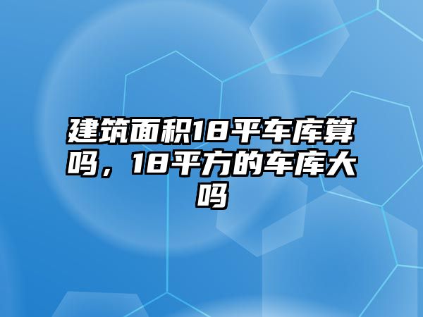 建筑面積18平車庫算嗎，18平方的車庫大嗎