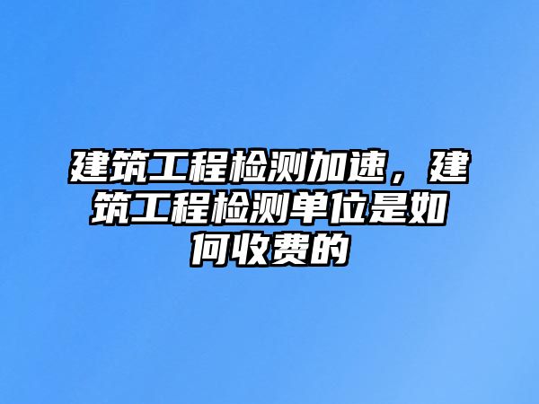 建筑工程檢測加速，建筑工程檢測單位是如何收費(fèi)的