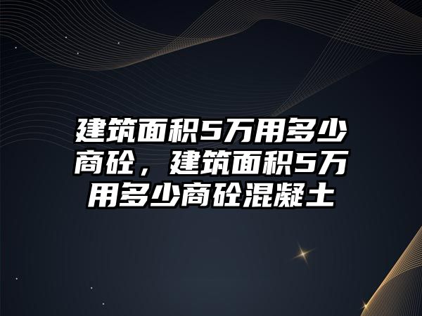 建筑面積5萬用多少商砼，建筑面積5萬用多少商砼混凝土