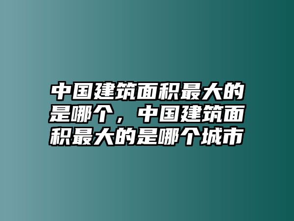 中國建筑面積最大的是哪個(gè)，中國建筑面積最大的是哪個(gè)城市