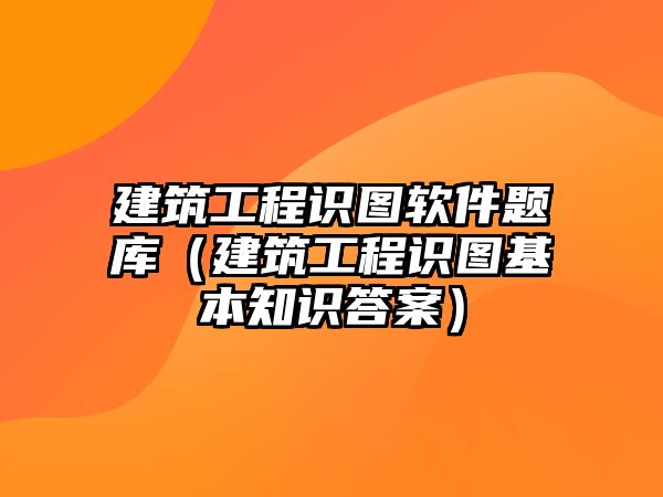 建筑工程識圖軟件題庫（建筑工程識圖基本知識答案）