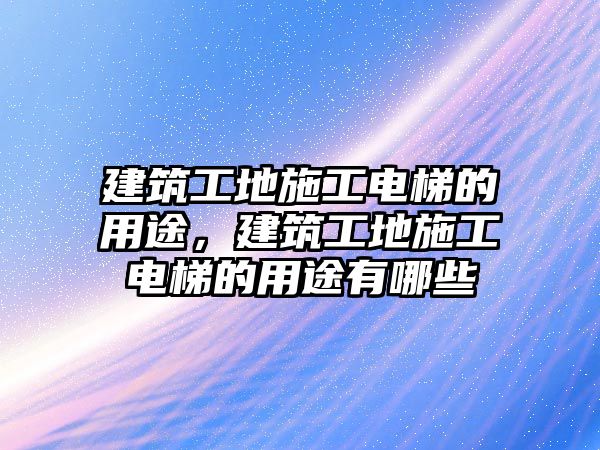 建筑工地施工電梯的用途，建筑工地施工電梯的用途有哪些