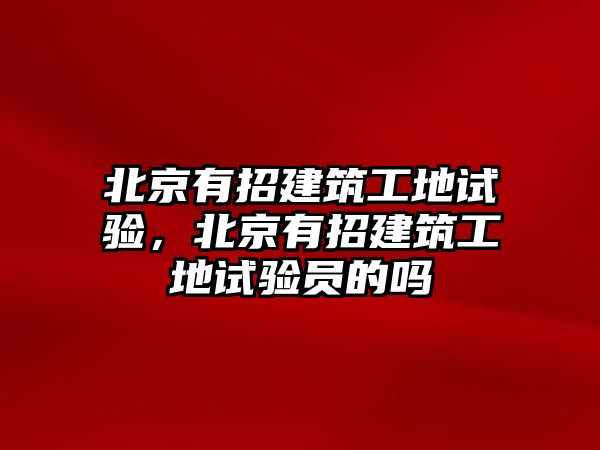 北京有招建筑工地試驗，北京有招建筑工地試驗員的嗎