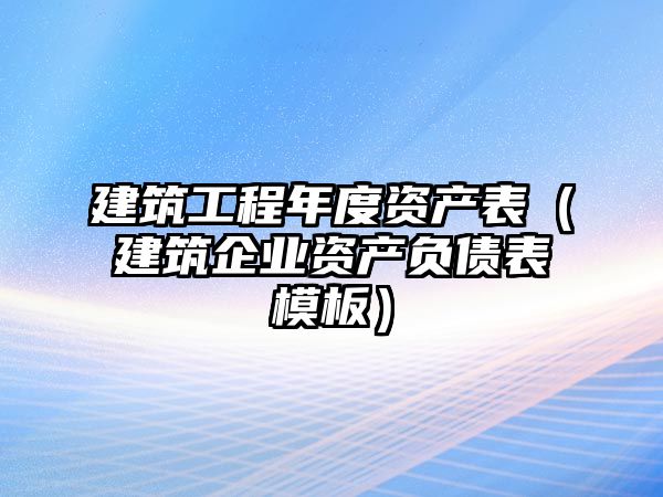 建筑工程年度資產(chǎn)表（建筑企業(yè)資產(chǎn)負(fù)債表模板）