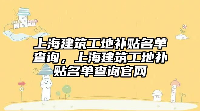 上海建筑工地補貼名單查詢，上海建筑工地補貼名單查詢官網(wǎng)