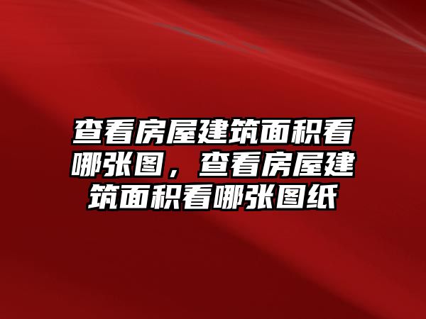 查看房屋建筑面積看哪張圖，查看房屋建筑面積看哪張圖紙