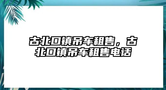 古北口鎮(zhèn)吊車租售，古北口鎮(zhèn)吊車租售電話