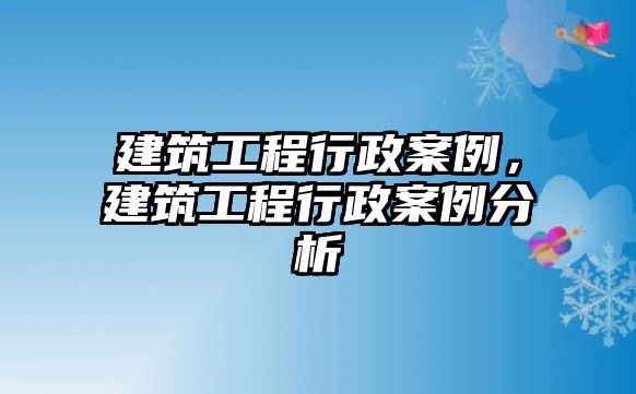 建筑工程行政案例，建筑工程行政案例分析