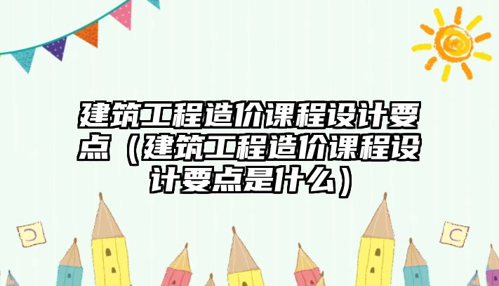 建筑工程造價課程設(shè)計要點（建筑工程造價課程設(shè)計要點是什么）