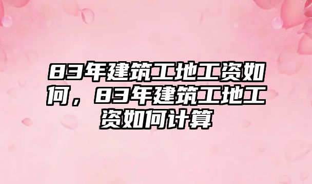 83年建筑工地工資如何，83年建筑工地工資如何計算