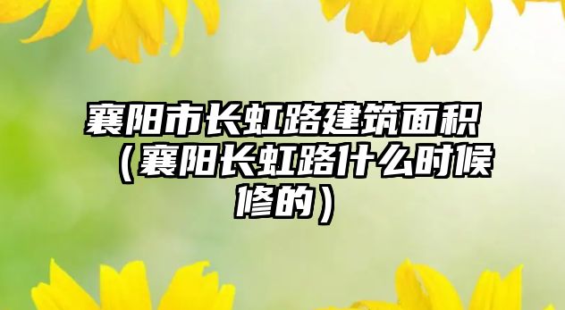 襄陽(yáng)市長(zhǎng)虹路建筑面積（襄陽(yáng)長(zhǎng)虹路什么時(shí)候修的）