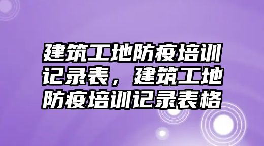 建筑工地防疫培訓記錄表，建筑工地防疫培訓記錄表格