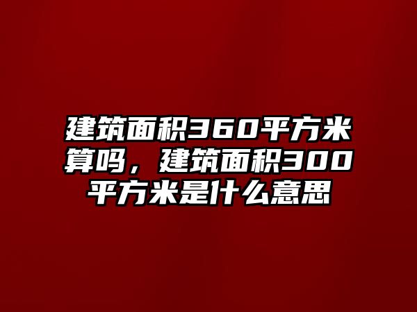 建筑面積360平方米算嗎，建筑面積300平方米是什么意思