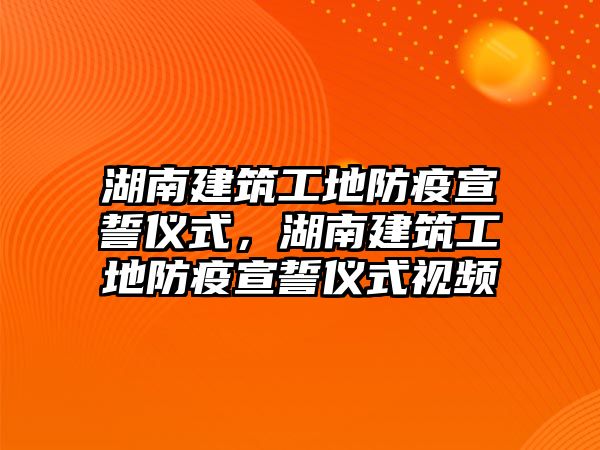 湖南建筑工地防疫宣誓儀式，湖南建筑工地防疫宣誓儀式視頻