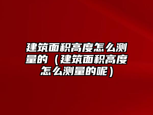 建筑面積高度怎么測(cè)量的（建筑面積高度怎么測(cè)量的呢）