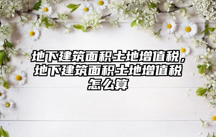 地下建筑面積土地增值稅，地下建筑面積土地增值稅怎么算