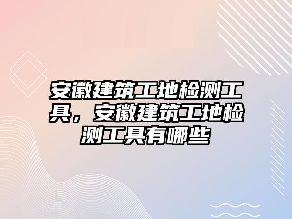 安徽建筑工地檢測(cè)工具，安徽建筑工地檢測(cè)工具有哪些