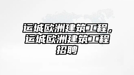 運(yùn)城歐洲建筑工程，運(yùn)城歐洲建筑工程招聘