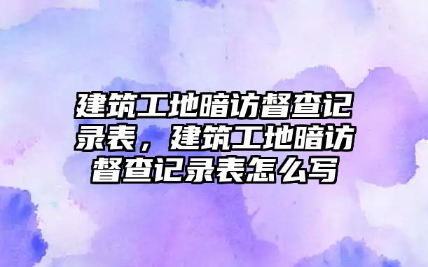 建筑工地暗訪督查記錄表，建筑工地暗訪督查記錄表怎么寫