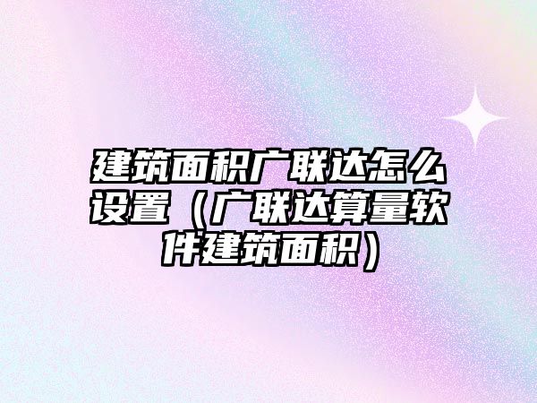 建筑面積廣聯(lián)達怎么設(shè)置（廣聯(lián)達算量軟件建筑面積）