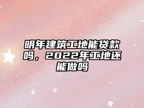 明年建筑工地能貸款嗎，2022年工地還能做嗎