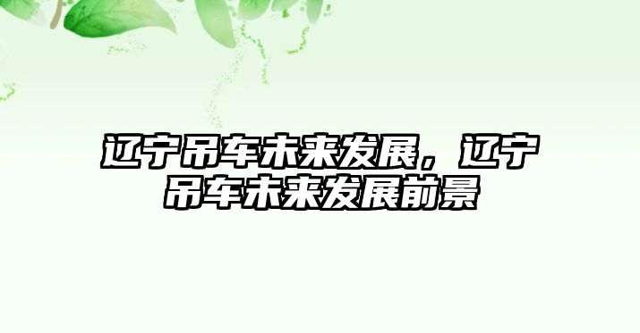 遼寧吊車(chē)未來(lái)發(fā)展，遼寧吊車(chē)未來(lái)發(fā)展前景