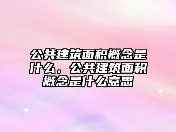 公共建筑面積概念是什么，公共建筑面積概念是什么意思