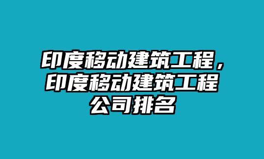 印度移動(dòng)建筑工程，印度移動(dòng)建筑工程公司排名